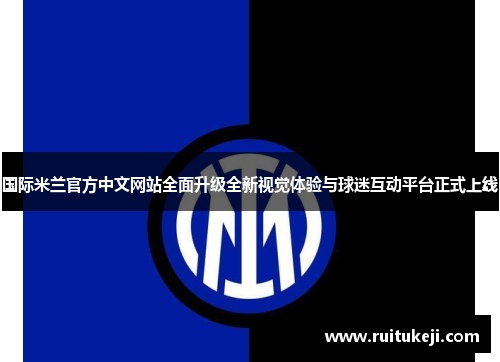 国际米兰官方中文网站全面升级全新视觉体验与球迷互动平台正式上线